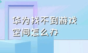 华为找不到游戏空间怎么办（华为游戏空间怎么在游戏中打开）