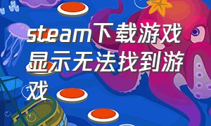 steam下载游戏显示无法找到游戏（steam下载的游戏不能玩为什么）