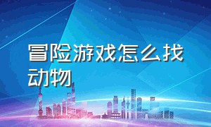 冒险游戏怎么找动物（寻找动物游戏怎么玩的）