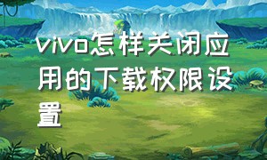 vivo怎样关闭应用的下载权限设置（vivo手机应用安装权限怎么设置）