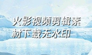 火影视频剪辑素材下载无水印