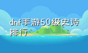 dnf手游50级史诗排行（dnf手游50级史诗怎么出的）