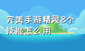 完美手游精灵8个技能怎么用（完美手游精灵8个技能怎么用的）