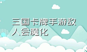 三国卡牌手游敌人会魔化（三国卡牌手游卡牌自己动）