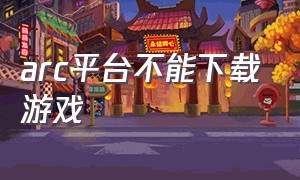 arc平台不能下载游戏（arc还能玩吗）