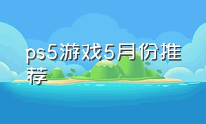 ps5游戏5月份推荐（ps5最新游戏5月推荐）