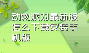 动物派对最新版怎么下载安装手机版（动物派对手机版下载正版）