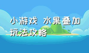 小游戏 水果叠加玩法攻略（小游戏 水果叠加玩法攻略视频）