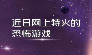 近日网上特火的恐怖游戏