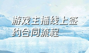 游戏主播线上签约合同流程（游戏主播签约公会注意哪些）