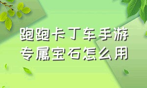 跑跑卡丁车手游专属宝石怎么用（跑跑卡丁车手游福利充能机）