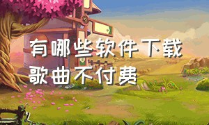 有哪些软件下载歌曲不付费（不付费免费下载歌曲的软件还有吗）