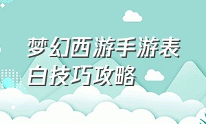 梦幻西游手游表白技巧攻略（梦幻西游手游怎么增加恩爱积分）