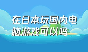 在日本玩国内电脑游戏可以吗