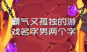 霸气又孤独的游戏名字男两个字（霸气高冷的游戏名字男两个字四字）