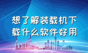 想了解装载机下载什么软件好用（装载机学习理论的app）