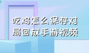 吃鸡怎么保存对局回放手游视频