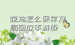 吃鸡怎么保存对局回放手游版