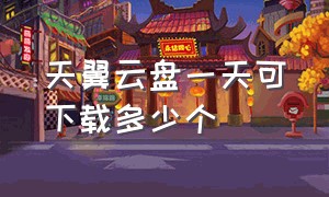 天翼云盘一天可下载多少个（天翼云盘建议几个文件一起下载）