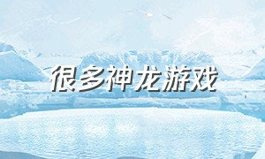 很多神龙游戏（最新版神龙游戏）