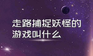 走路捕捉妖怪的游戏叫什么