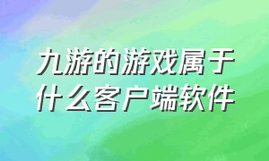 九游的游戏属于什么客户端软件（怎么在电脑上玩九游版本的游戏）