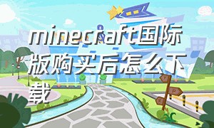 minecraft国际版购买后怎么下载