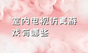 室内电视仿真游戏有哪些（哪种电视可以玩真人游戏）