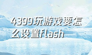 4399玩游戏要怎么设置flash（4399云玩游戏）