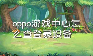 oppo游戏中心怎么查登录设备（oppo游戏中心官方正版安装）