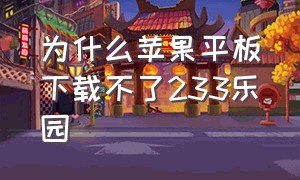 为什么苹果平板下载不了233乐园（苹果平板下载233乐园是免费的吗）