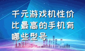 千元游戏机性价比最高的手机有哪些型号（游戏手机千元机排行榜第一名）