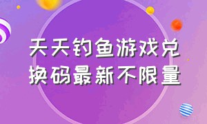 天天钓鱼游戏兑换码最新不限量