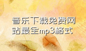 音乐下载免费网站最全mp3格式（音乐下载mp3格式网站）