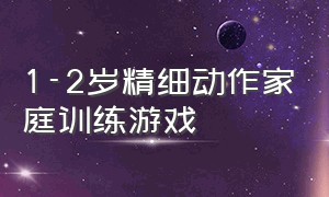 1-2岁精细动作家庭训练游戏