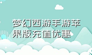 梦幻西游手游苹果版充值优惠（梦幻西游手游哪个平台有充值折扣）