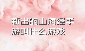 新出的山海经手游叫什么游戏（山海经手游官网是哪个）