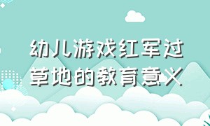 幼儿游戏红军过草地的教育意义