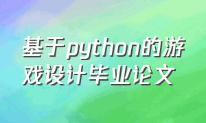 基于python的游戏设计毕业论文（python软件毕业设计论文）