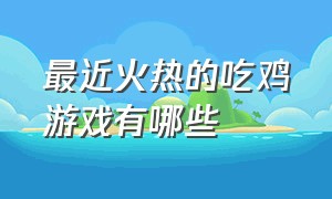 最近火热的吃鸡游戏有哪些（最近非常火的几款免费吃鸡游戏）