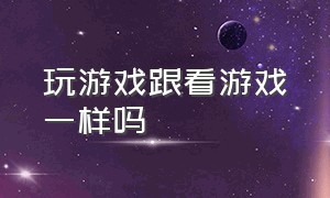 玩游戏跟看游戏一样吗