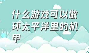 什么游戏可以做环太平洋里的机甲