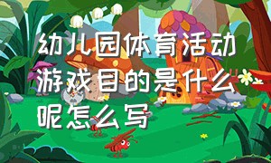 幼儿园体育活动游戏目的是什么呢怎么写（幼儿园体育游戏和体育活动的区别）