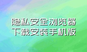 隐私安全浏览器下载安装手机版（隐私安全浏览器下载安装手机版）