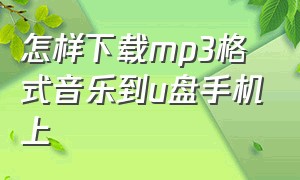 怎样下载mp3格式音乐到u盘手机上（手机怎么下载mp3歌曲到u盘上）