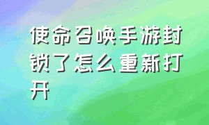 使命召唤手游封锁了怎么重新打开（使命召唤手游时间限制怎么进入）