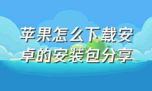 苹果怎么下载安卓的安装包分享