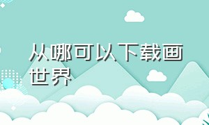 从哪可以下载画世界（从哪可以下载画世界的软件）