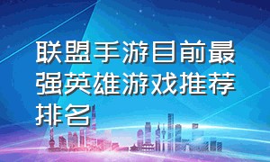 联盟手游目前最强英雄游戏推荐排名（联盟手游常用英雄排行榜）