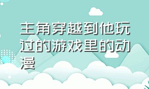 主角穿越到他玩过的游戏里的动漫